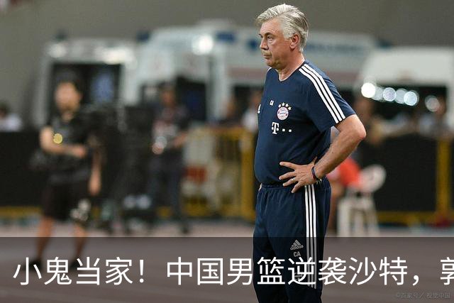 小鬼当家！中国男篮逆袭沙特，郭帅战略大变身！
